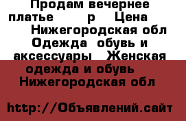 Продам вечернее платье 46-48 р. › Цена ­ 3 000 - Нижегородская обл. Одежда, обувь и аксессуары » Женская одежда и обувь   . Нижегородская обл.